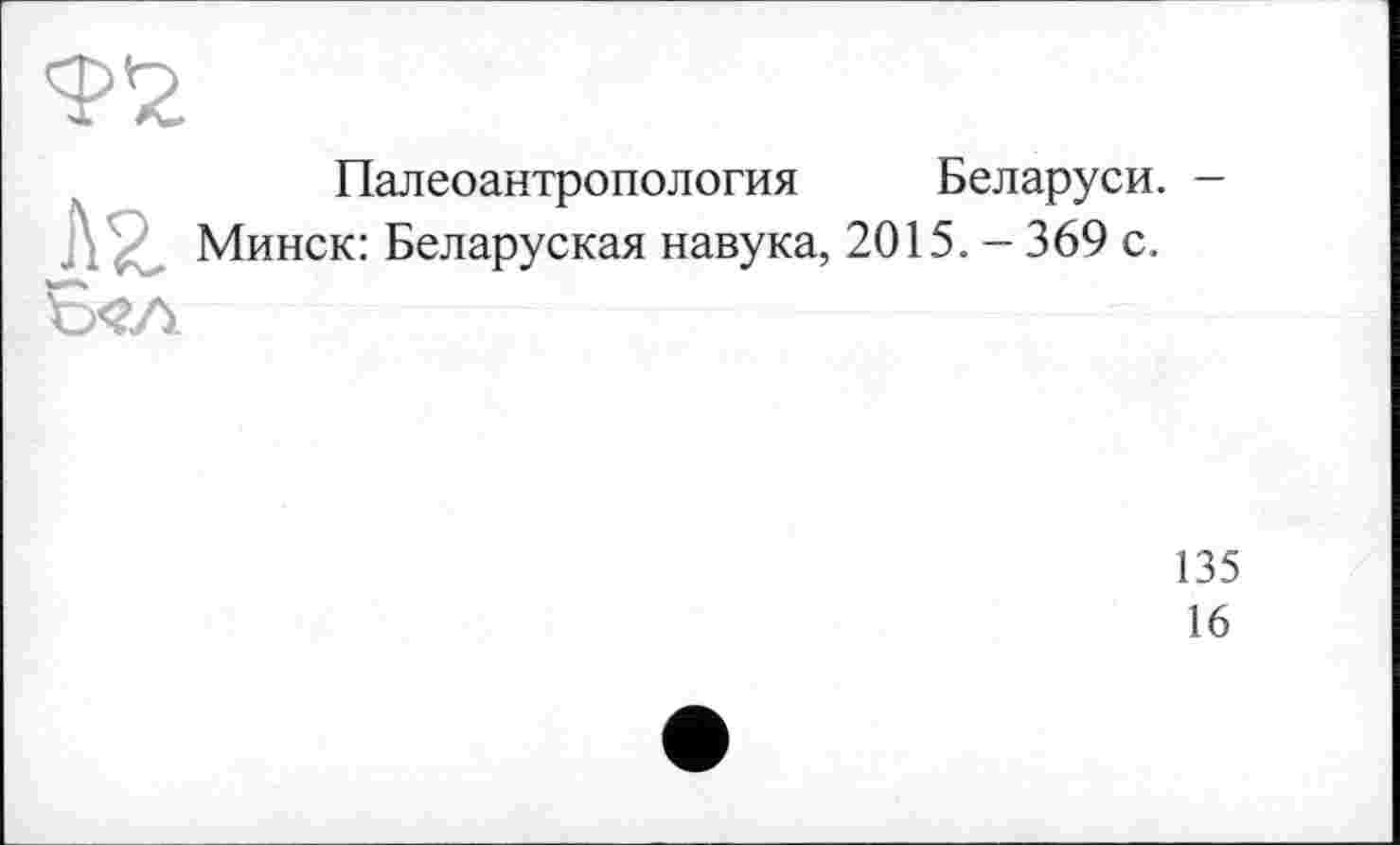 ﻿Палеоантропология Беларуси. -Минск: Беларуская навука, 2015. - 369 с.

135
16